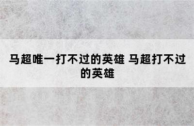 马超唯一打不过的英雄 马超打不过的英雄